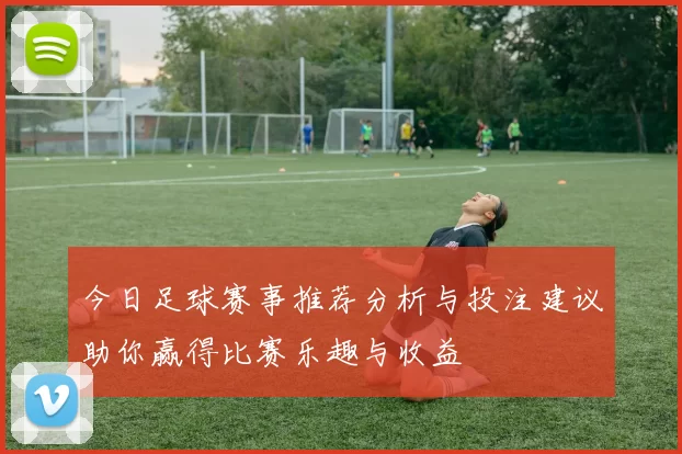 今日足球赛事推荐分析与投注建议助你赢得比赛乐趣与收益