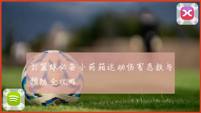 打篮球必备小药箱运动伤害急救与预防全攻略