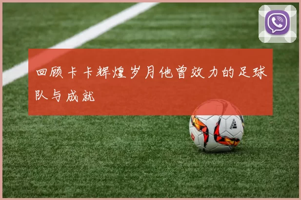 回顾卡卡辉煌岁月他曾效力的足球队与成就