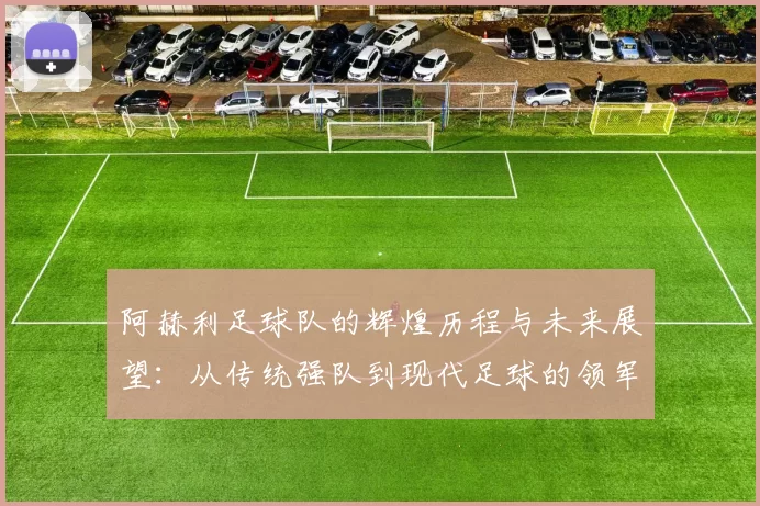 阿赫利足球队的辉煌历程与未来展望：从传统强队到现代足球的领军者
