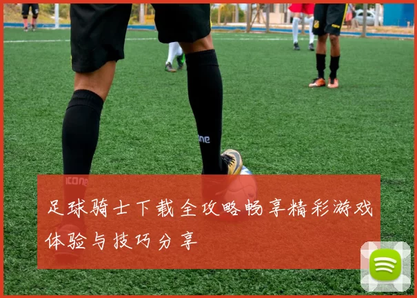 足球骑士下载全攻略畅享精彩游戏体验与技巧分享