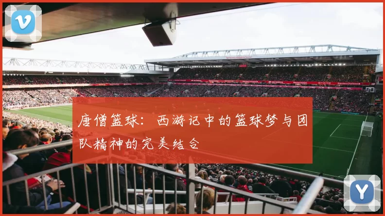 唐僧篮球：西游记中的篮球梦与团队精神的完美结合
