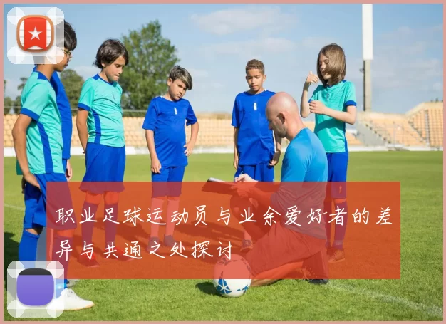 职业足球运动员与业余爱好者的差异与共通之处探讨