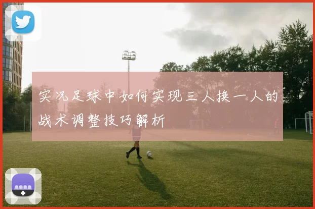 实况足球中如何实现三人换一人的战术调整技巧解析