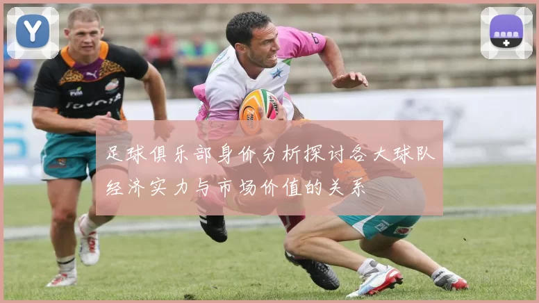 足球俱乐部身价分析探讨各大球队经济实力与市场价值的关系