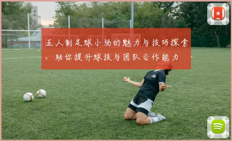 五人制足球小场的魅力与技巧探索，助你提升球技与团队合作能力