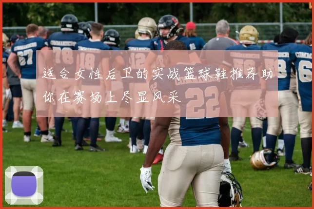 适合女性后卫的实战篮球鞋推荐助你在赛场上尽显风采