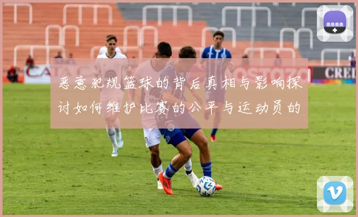 恶意犯规篮球的背后真相与影响探讨如何维护比赛的公平与运动员的安全