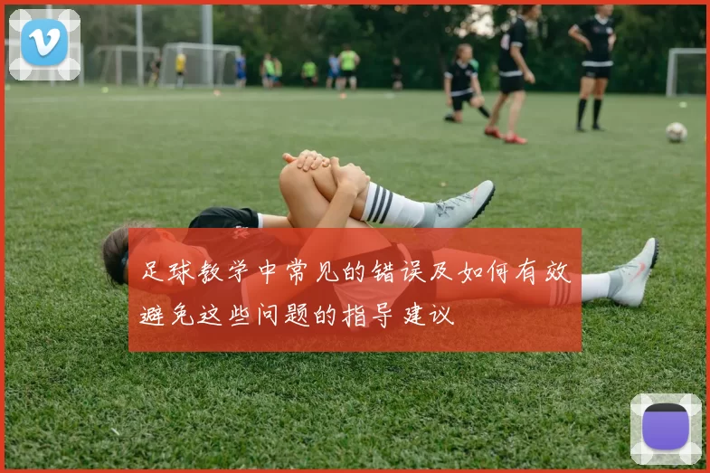 足球教学中常见的错误及如何有效避免这些问题的指导建议
